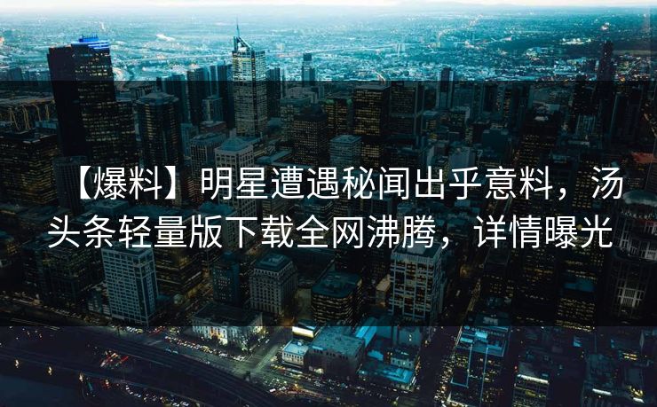 【爆料】明星遭遇秘闻出乎意料，汤头条轻量版下载全网沸腾，详情曝光
