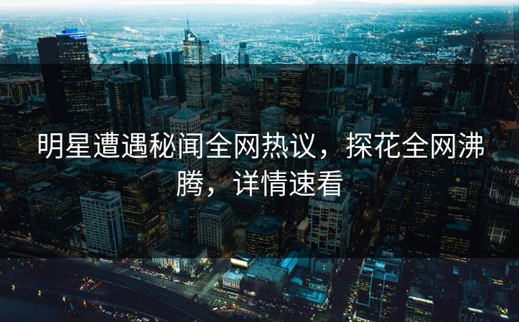明星遭遇秘闻全网热议，探花全网沸腾，详情速看