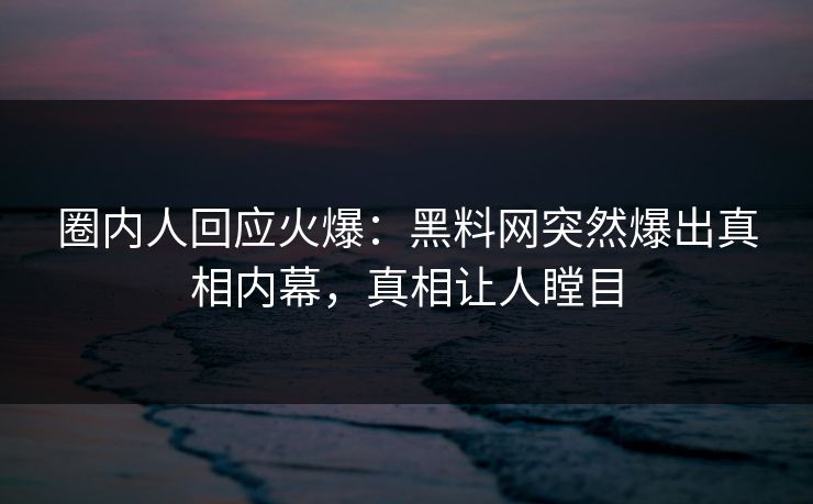 圈内人回应火爆：黑料网突然爆出真相内幕，真相让人瞠目