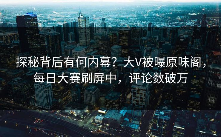 探秘背后有何内幕？大V被曝原味阁，每日大赛刷屏中，评论数破万