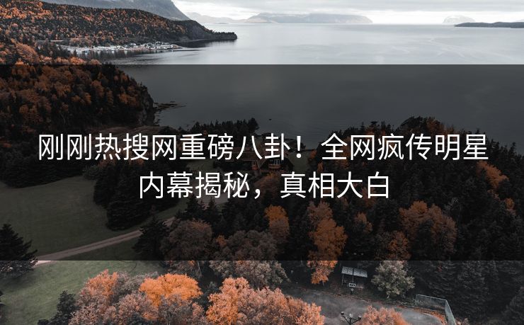 刚刚热搜网重磅八卦！全网疯传明星内幕揭秘，真相大白