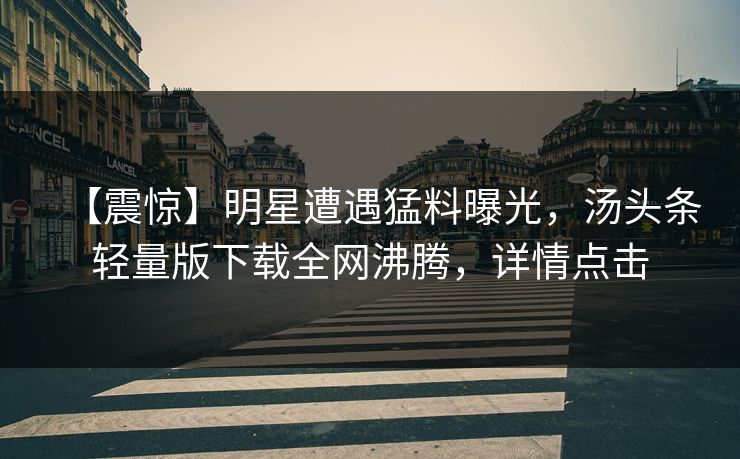 【震惊】明星遭遇猛料曝光，汤头条轻量版下载全网沸腾，详情点击