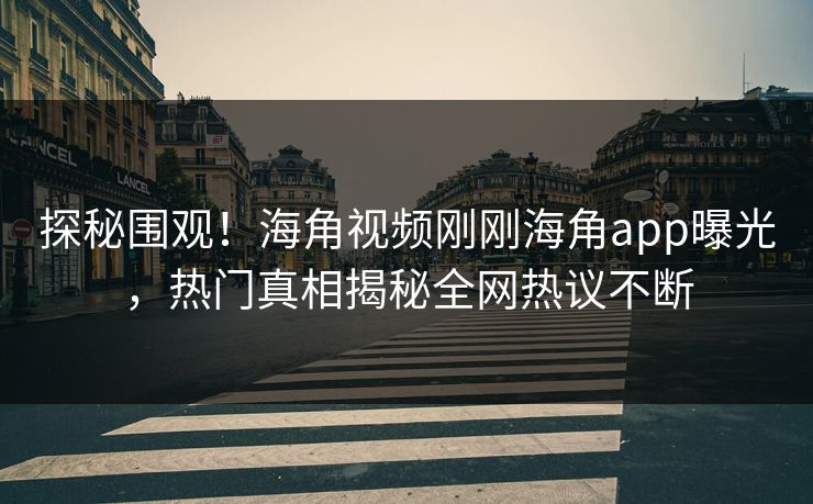 探秘围观！海角视频刚刚海角app曝光，热门真相揭秘全网热议不断