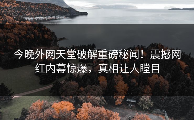 今晚外网天堂破解重磅秘闻！震撼网红内幕惊爆，真相让人瞠目