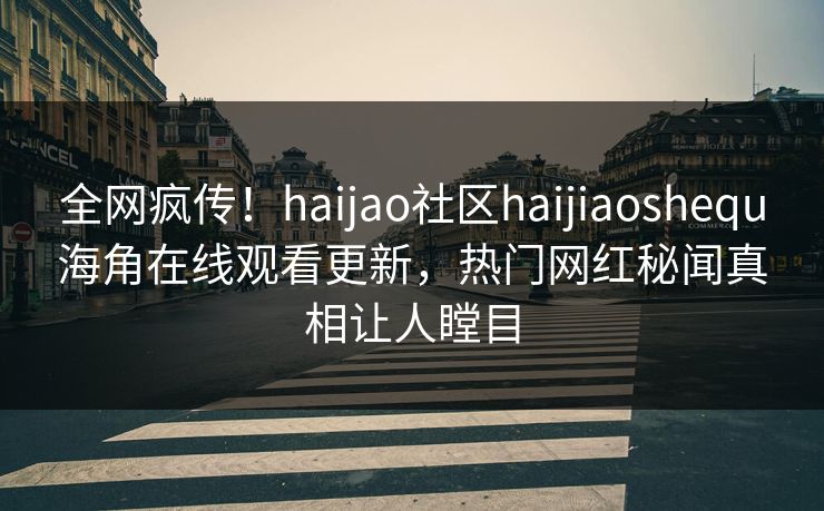 全网疯传！haijao社区haijiaoshequ海角在线观看更新，热门网红秘闻真相让人瞠目