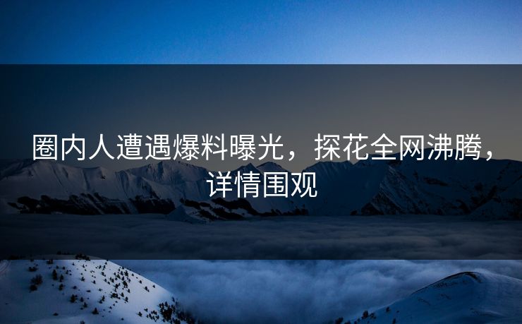圈内人遭遇爆料曝光，探花全网沸腾，详情围观