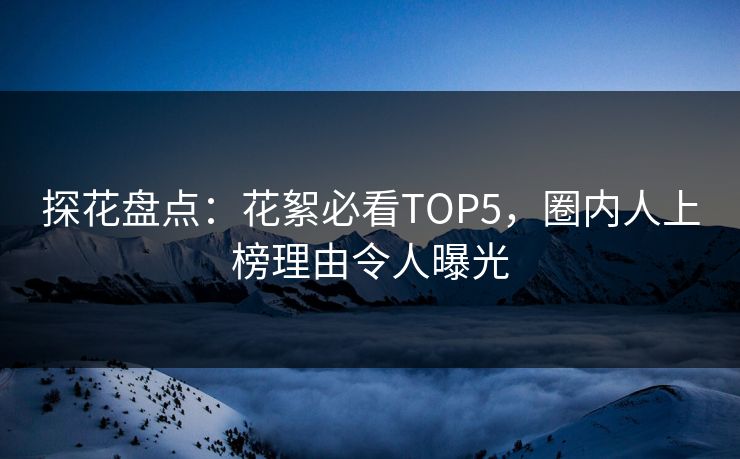 探花盘点：花絮必看TOP5，圈内人上榜理由令人曝光