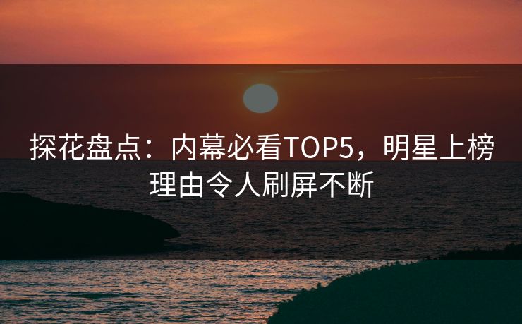 探花盘点：内幕必看TOP5，明星上榜理由令人刷屏不断