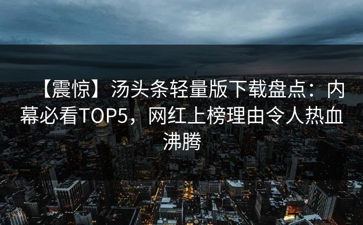 【震惊】汤头条轻量版下载盘点：内幕必看TOP5，网红上榜理由令人热血沸腾