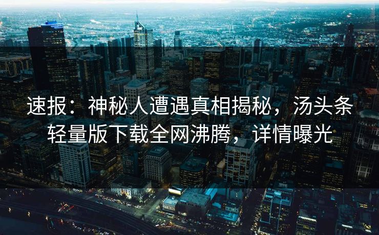 速报：神秘人遭遇真相揭秘，汤头条轻量版下载全网沸腾，详情曝光