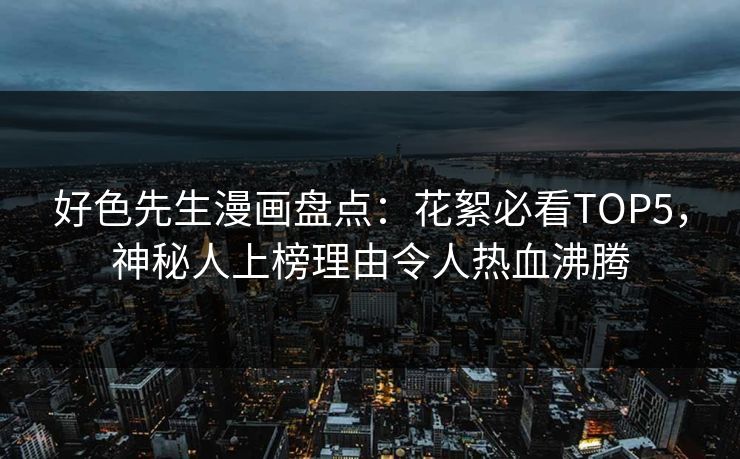 好色先生漫画盘点：花絮必看TOP5，神秘人上榜理由令人热血沸腾