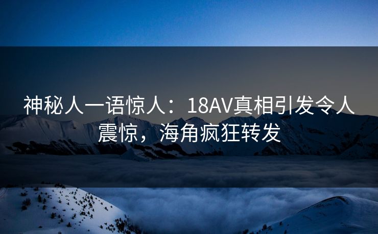 神秘人一语惊人：18AV真相引发令人震惊，海角疯狂转发