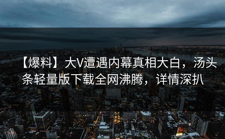 【爆料】大V遭遇内幕真相大白，汤头条轻量版下载全网沸腾，详情深扒