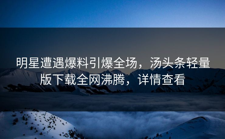 明星遭遇爆料引爆全场，汤头条轻量版下载全网沸腾，详情查看