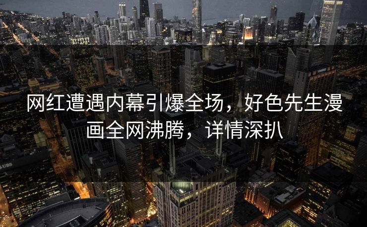 网红遭遇内幕引爆全场，好色先生漫画全网沸腾，详情深扒