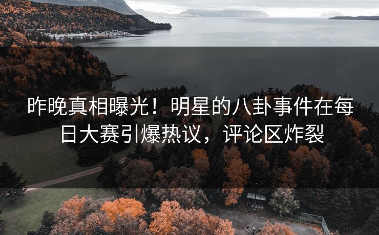 昨晚真相曝光！明星的八卦事件在每日大赛引爆热议，评论区炸裂