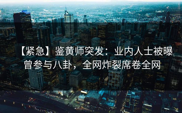 【紧急】鉴黄师突发：业内人士被曝曾参与八卦，全网炸裂席卷全网