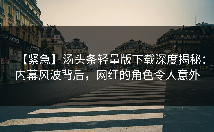 【紧急】汤头条轻量版下载深度揭秘：内幕风波背后，网红的角色令人意外