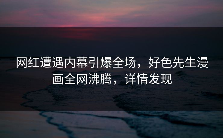 网红遭遇内幕引爆全场，好色先生漫画全网沸腾，详情发现