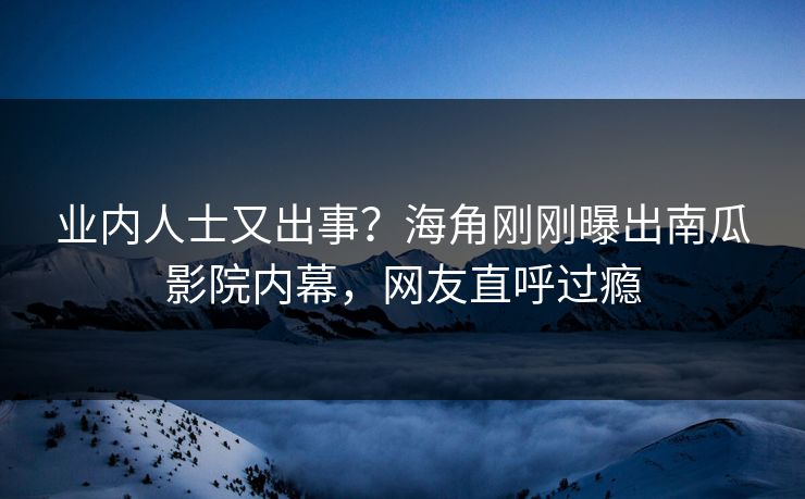 业内人士又出事？海角刚刚曝出南瓜影院内幕，网友直呼过瘾