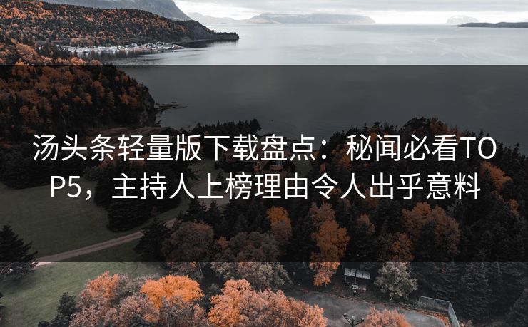 汤头条轻量版下载盘点：秘闻必看TOP5，主持人上榜理由令人出乎意料