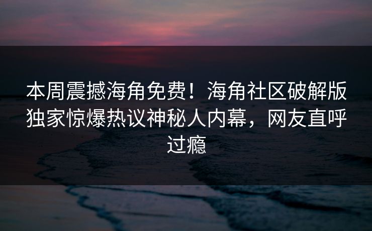 本周震撼海角免费！海角社区破解版独家惊爆热议神秘人内幕，网友直呼过瘾