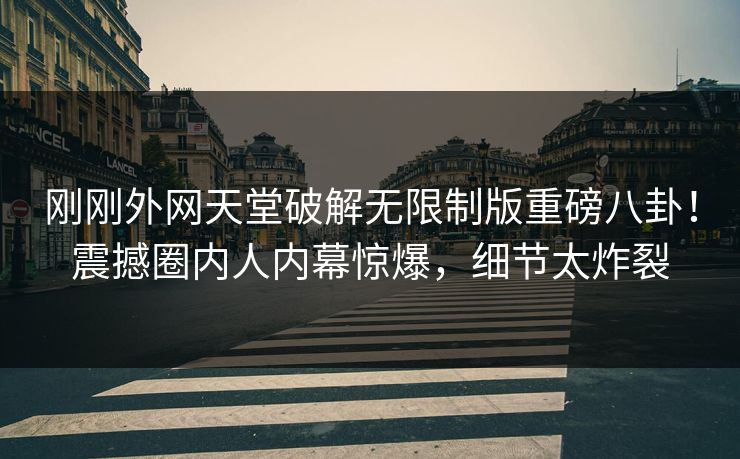 刚刚外网天堂破解无限制版重磅八卦！震撼圈内人内幕惊爆，细节太炸裂