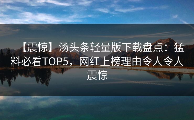 【震惊】汤头条轻量版下载盘点：猛料必看TOP5，网红上榜理由令人令人震惊