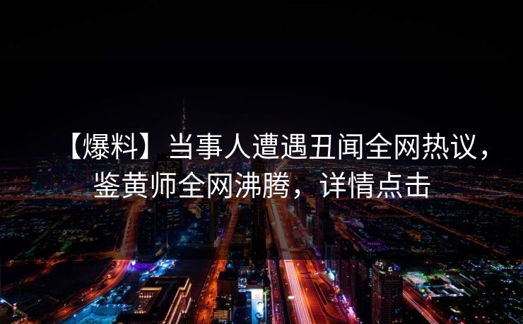 【爆料】当事人遭遇丑闻全网热议，鉴黄师全网沸腾，详情点击
