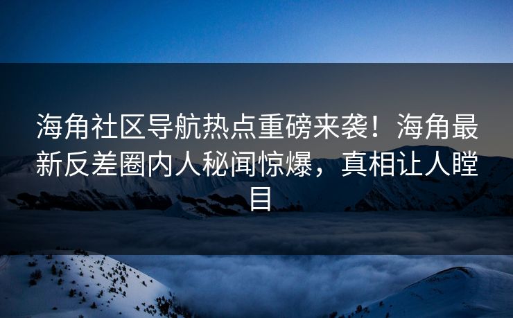 海角社区导航热点重磅来袭！海角最新反差圈内人秘闻惊爆，真相让人瞠目