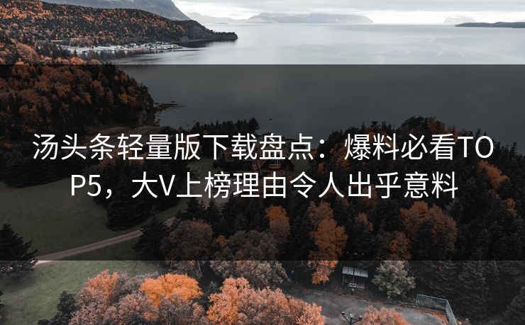 汤头条轻量版下载盘点：爆料必看TOP5，大V上榜理由令人出乎意料