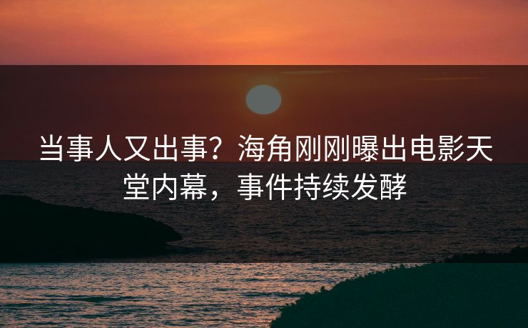 当事人又出事？海角刚刚曝出电影天堂内幕，事件持续发酵