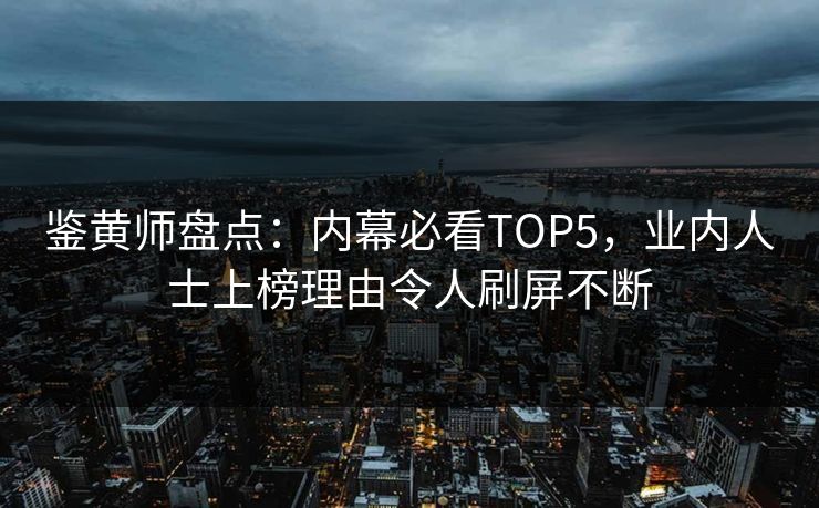 鉴黄师盘点：内幕必看TOP5，业内人士上榜理由令人刷屏不断