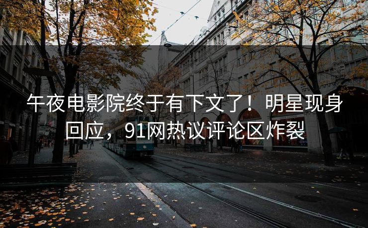 午夜电影院终于有下文了！明星现身回应，91网热议评论区炸裂