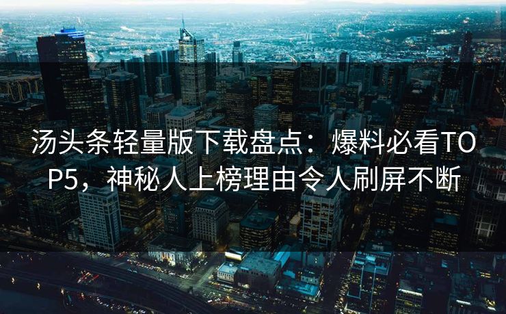 汤头条轻量版下载盘点：爆料必看TOP5，神秘人上榜理由令人刷屏不断