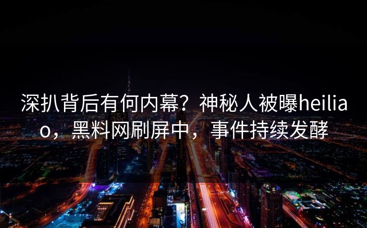 深扒背后有何内幕？神秘人被曝heiliao，黑料网刷屏中，事件持续发酵