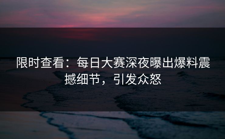 限时查看：每日大赛深夜曝出爆料震撼细节，引发众怒