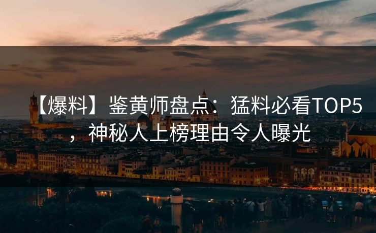 【爆料】鉴黄师盘点：猛料必看TOP5，神秘人上榜理由令人曝光