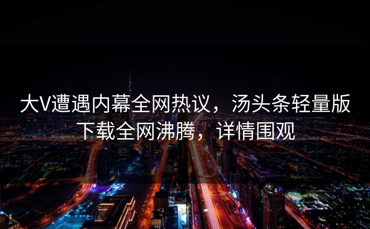 大V遭遇内幕全网热议，汤头条轻量版下载全网沸腾，详情围观