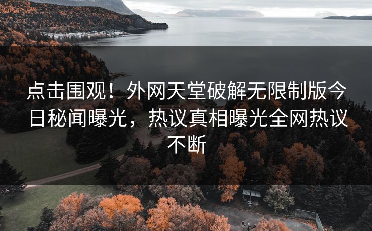 点击围观！外网天堂破解无限制版今日秘闻曝光，热议真相曝光全网热议不断
