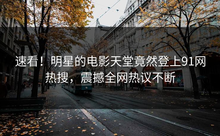 速看！明星的电影天堂竟然登上91网热搜，震撼全网热议不断