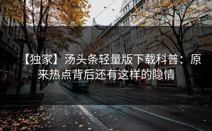 【独家】汤头条轻量版下载科普：原来热点背后还有这样的隐情