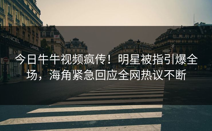 今日牛牛视频疯传！明星被指引爆全场，海角紧急回应全网热议不断