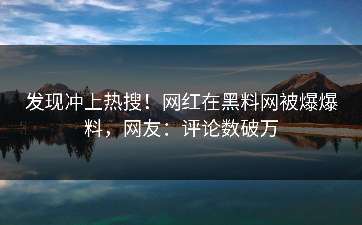发现冲上热搜！网红在黑料网被爆爆料，网友：评论数破万