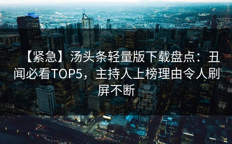 【紧急】汤头条轻量版下载盘点：丑闻必看TOP5，主持人上榜理由令人刷屏不断