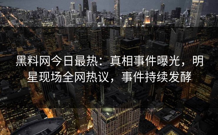 黑料网今日最热：真相事件曝光，明星现场全网热议，事件持续发酵