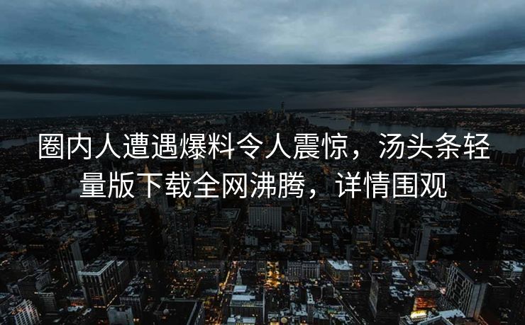 圈内人遭遇爆料令人震惊，汤头条轻量版下载全网沸腾，详情围观