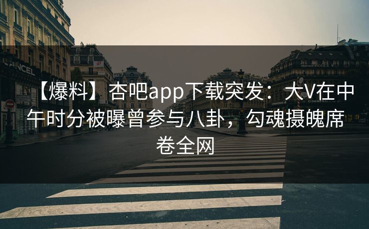 【爆料】杏吧app下载突发：大V在中午时分被曝曾参与八卦，勾魂摄魄席卷全网