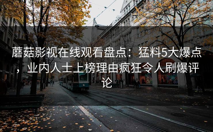 蘑菇影视在线观看盘点：猛料5大爆点，业内人士上榜理由疯狂令人刷爆评论