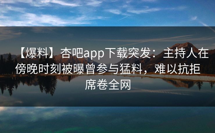 【爆料】杏吧app下载突发：主持人在傍晚时刻被曝曾参与猛料，难以抗拒席卷全网